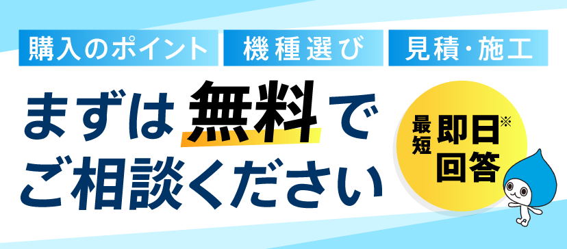 購入のポイント、機種選び、見積もり・施工など、まずは無料でご相談ください。最短即日回答※いたします！